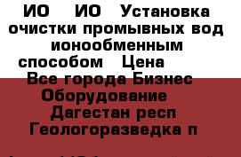 ИО-1, ИО-2 Установка очистки промывных вод ионообменным способом › Цена ­ 111 - Все города Бизнес » Оборудование   . Дагестан респ.,Геологоразведка п.